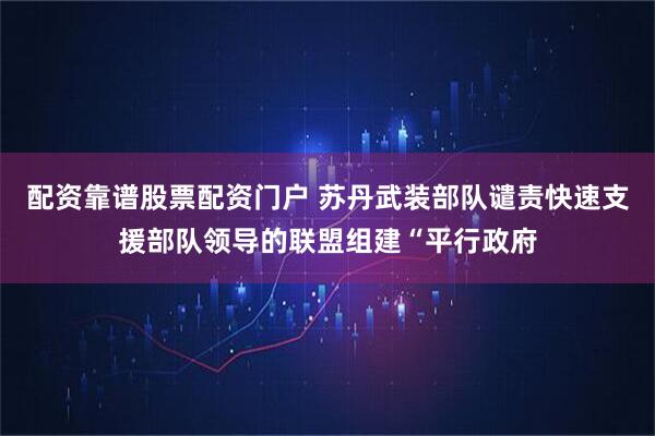 配资靠谱股票配资门户 苏丹武装部队谴责快速支援部队领导的联盟组建“平行政府