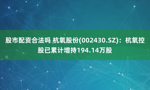 股市配资合法吗 杭氧股份(002430.SZ)：杭氧控股已累计增持194.14万股